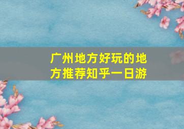 广州地方好玩的地方推荐知乎一日游