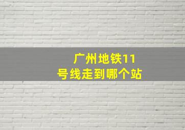 广州地铁11号线走到哪个站