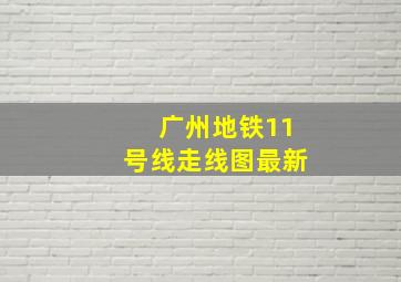 广州地铁11号线走线图最新