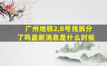 广州地铁2,8号线拆分了吗最新消息是什么时候