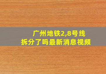 广州地铁2,8号线拆分了吗最新消息视频