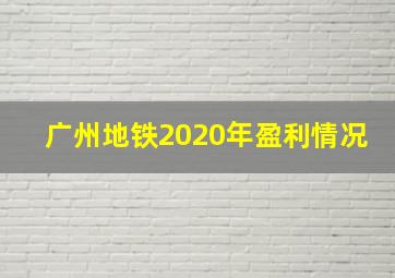 广州地铁2020年盈利情况