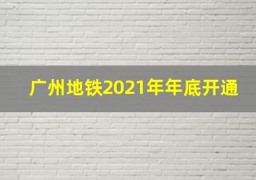 广州地铁2021年年底开通