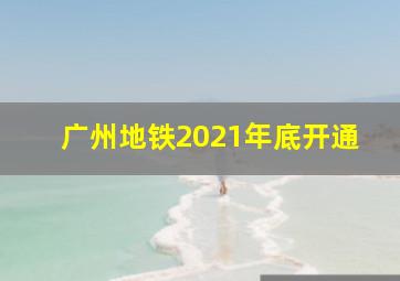 广州地铁2021年底开通