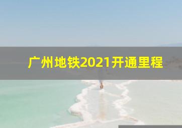 广州地铁2021开通里程