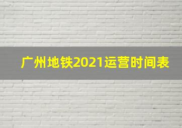 广州地铁2021运营时间表