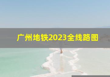 广州地铁2023全线路图