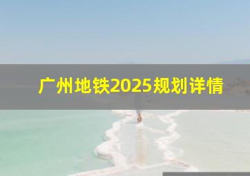 广州地铁2025规划详情