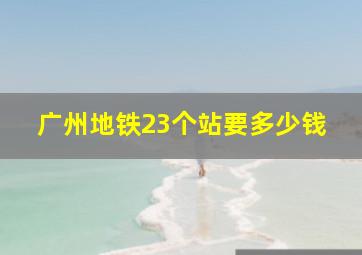 广州地铁23个站要多少钱