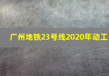 广州地铁23号线2020年动工