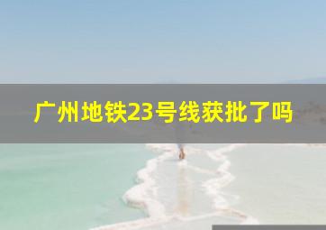 广州地铁23号线获批了吗