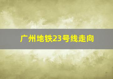 广州地铁23号线走向