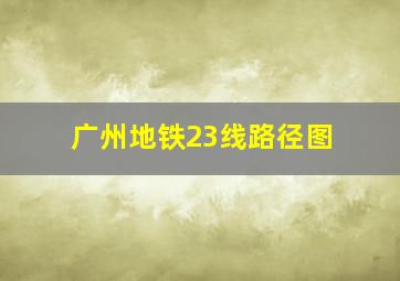 广州地铁23线路径图