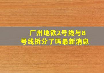 广州地铁2号线与8号线拆分了吗最新消息