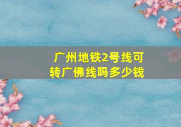 广州地铁2号线可转广佛线吗多少钱