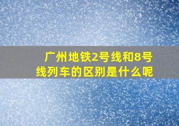 广州地铁2号线和8号线列车的区别是什么呢