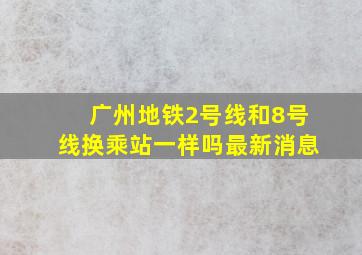 广州地铁2号线和8号线换乘站一样吗最新消息