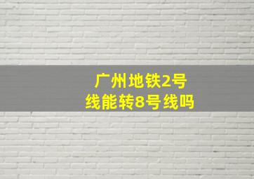 广州地铁2号线能转8号线吗