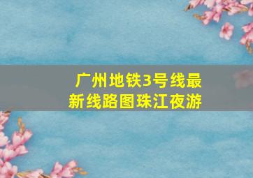 广州地铁3号线最新线路图珠江夜游