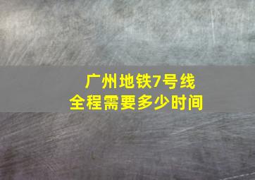 广州地铁7号线全程需要多少时间