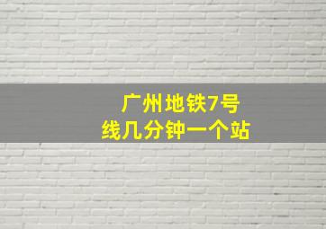 广州地铁7号线几分钟一个站