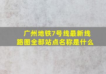 广州地铁7号线最新线路图全部站点名称是什么