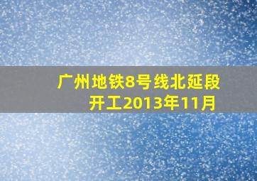 广州地铁8号线北延段开工2013年11月