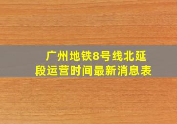 广州地铁8号线北延段运营时间最新消息表