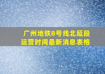 广州地铁8号线北延段运营时间最新消息表格