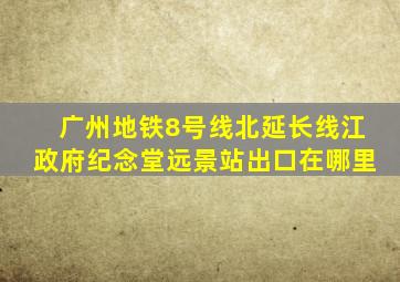 广州地铁8号线北延长线江政府纪念堂远景站出口在哪里