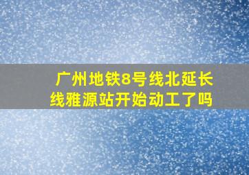 广州地铁8号线北延长线雅源站开始动工了吗