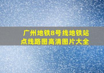 广州地铁8号线地铁站点线路图高清图片大全