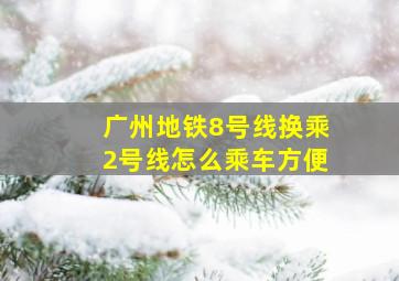 广州地铁8号线换乘2号线怎么乘车方便