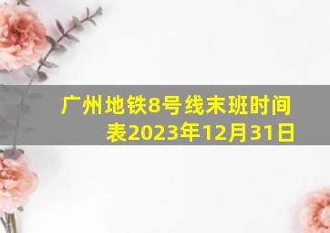 广州地铁8号线末班时间表2023年12月31日