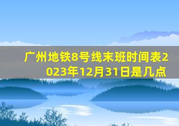 广州地铁8号线末班时间表2023年12月31日是几点