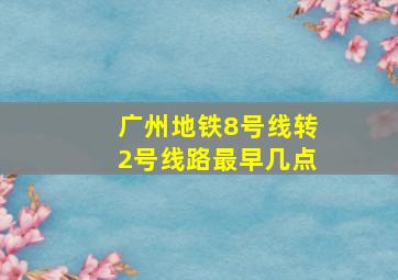 广州地铁8号线转2号线路最早几点