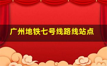 广州地铁七号线路线站点