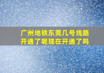 广州地铁东莞几号线路开通了呢现在开通了吗