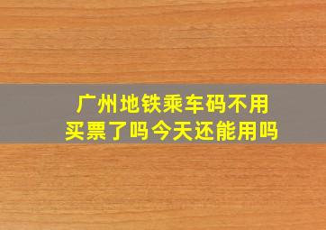 广州地铁乘车码不用买票了吗今天还能用吗