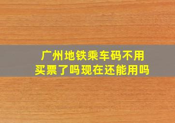 广州地铁乘车码不用买票了吗现在还能用吗