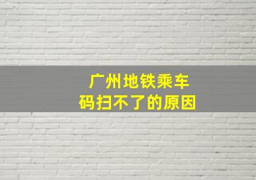 广州地铁乘车码扫不了的原因