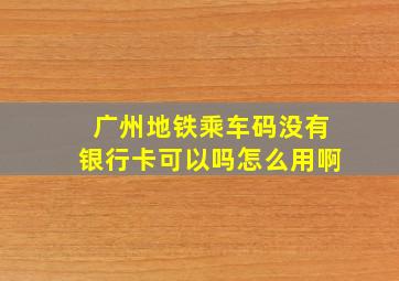 广州地铁乘车码没有银行卡可以吗怎么用啊