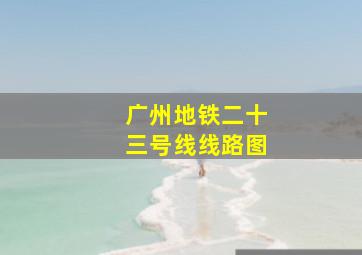 广州地铁二十三号线线路图