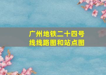 广州地铁二十四号线线路图和站点图