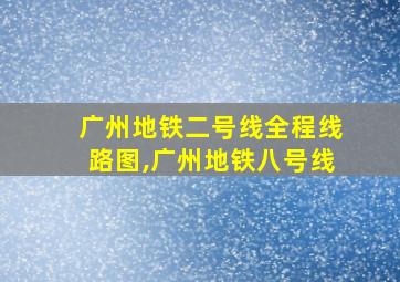 广州地铁二号线全程线路图,广州地铁八号线