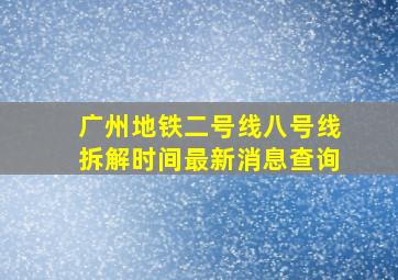 广州地铁二号线八号线拆解时间最新消息查询