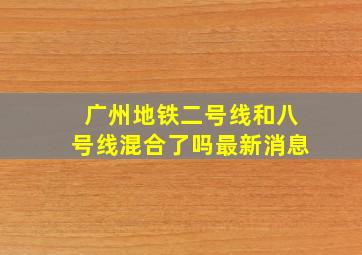 广州地铁二号线和八号线混合了吗最新消息