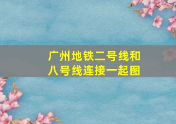 广州地铁二号线和八号线连接一起图