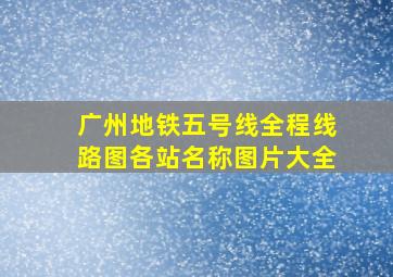 广州地铁五号线全程线路图各站名称图片大全