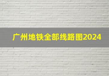 广州地铁全部线路图2024